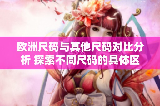 欧洲尺码与其他尺码对比分析 探索不同尺码的具体区别与应用