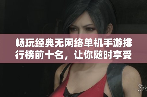 畅玩经典无网络单机手游排行榜前十名，让你随时享受游戏乐趣