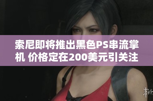 索尼即将推出黑色PS串流掌机 价格定在200美元引关注