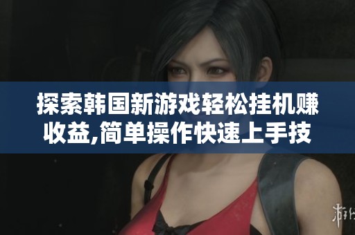 探索韩国新游戏轻松挂机赚收益,简单操作快速上手技巧揭秘