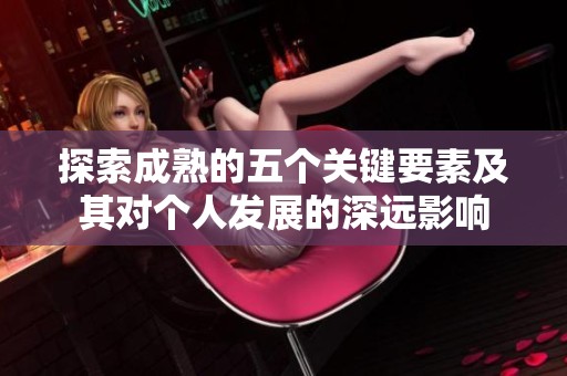 探索成熟的五个关键要素及其对个人发展的深远影响
