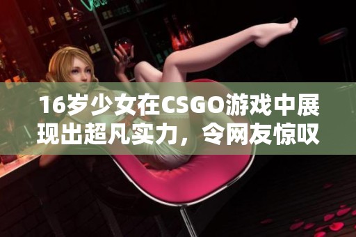 16岁少女在CSGO游戏中展现出超凡实力，令网友惊叹不已