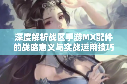 深度解析战区手游MX配件的战略意义与实战运用技巧