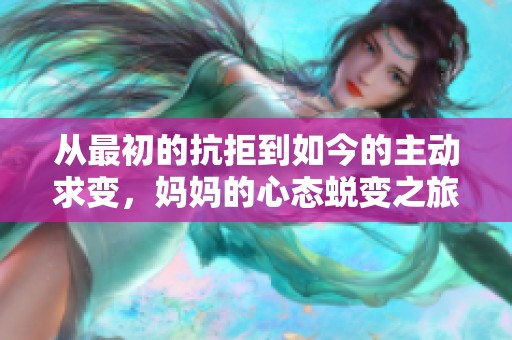 从最初的抗拒到如今的主动求变，妈妈的心态蜕变之旅