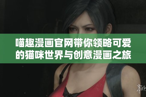 喵趣漫画官网带你领略可爱的猫咪世界与创意漫画之旅
