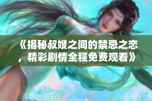 《揭秘叔嫂之间的禁忌之恋，精彩剧情全程免费观看》