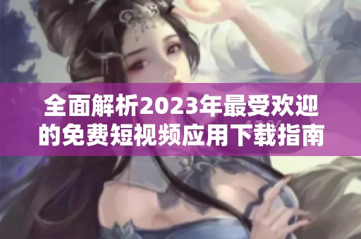 全面解析2023年最受欢迎的免费短视频应用下载指南与使用技巧