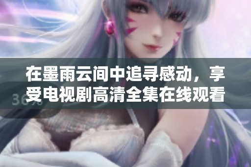 在墨雨云间中追寻感动，享受电视剧高清全集在线观看的美好时光