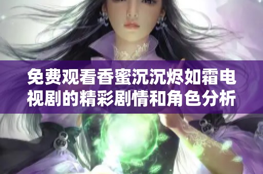 免费观看香蜜沉沉烬如霜电视剧的精彩剧情和角色分析