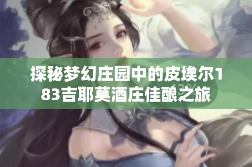 探秘梦幻庄园中的皮埃尔183吉耶莫酒庄佳酿之旅