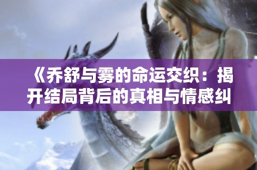 《乔舒与雾的命运交织：揭开结局背后的真相与情感纠葛》