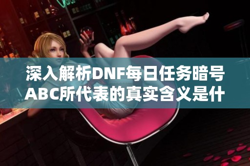 深入解析DNF每日任务暗号ABC所代表的真实含义是什么