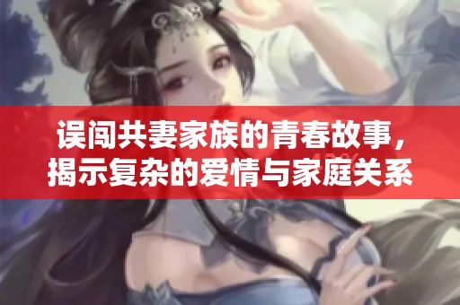 误闯共妻家族的青春故事，揭示复杂的爱情与家庭关系
