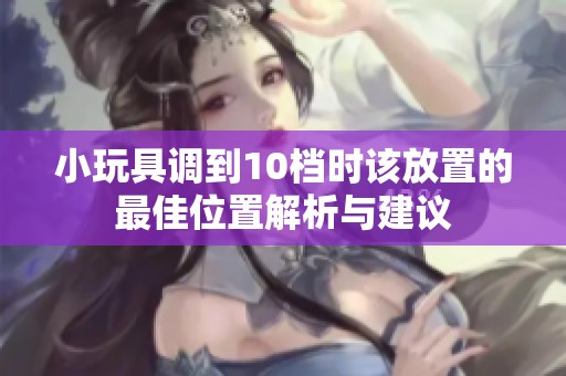 小玩具调到10档时该放置的最佳位置解析与建议