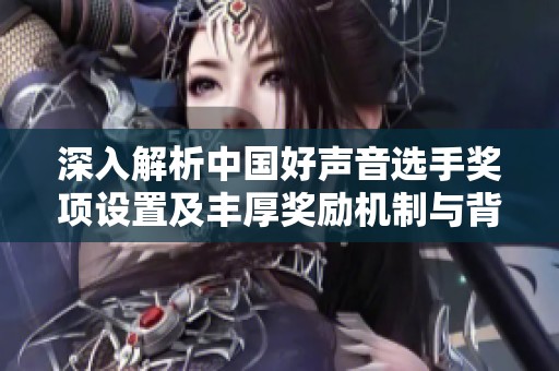 深入解析中国好声音选手奖项设置及丰厚奖励机制与背后故事