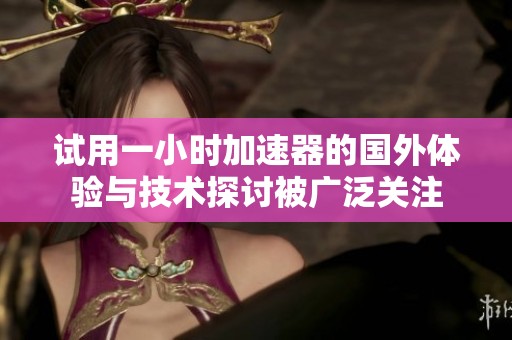试用一小时加速器的国外体验与技术探讨被广泛关注