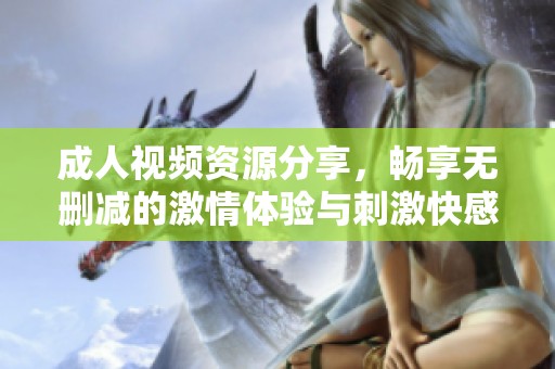 成人视频资源分享，畅享无删减的激情体验与刺激快感