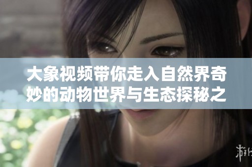 大象视频带你走入自然界奇妙的动物世界与生态探秘之旅