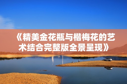 《精美金花瓶与楷梅花的艺术结合完整版全景呈现》