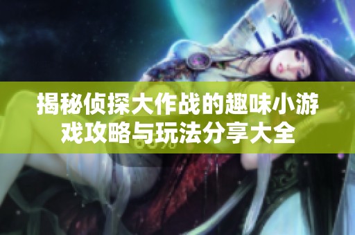 揭秘侦探大作战的趣味小游戏攻略与玩法分享大全