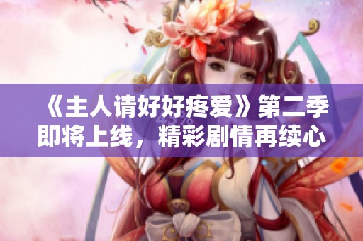 《主人请好好疼爱》第二季即将上线，精彩剧情再续心动之旅