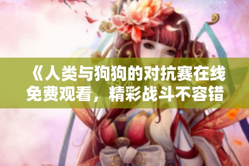 《人类与狗狗的对抗赛在线免费观看，精彩战斗不容错过》