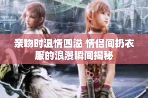 亲吻时温情四溢 情侣间扔衣服的浪漫瞬间揭秘