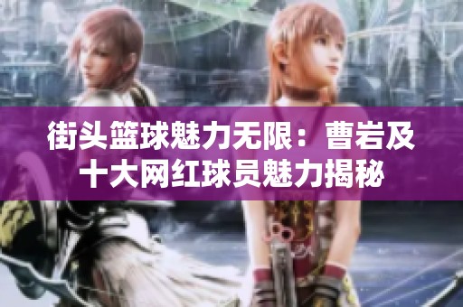街头篮球魅力无限：曹岩及十大网红球员魅力揭秘