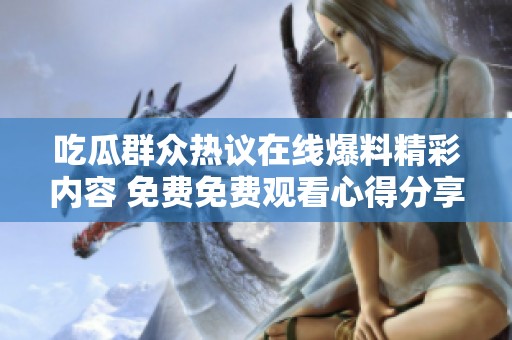 吃瓜群众热议在线爆料精彩内容 免费免费观看心得分享与讨论