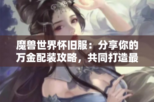 魔兽世界怀旧服：分享你的万金配装攻略，共同打造最强装备组合