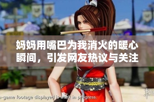 妈妈用嘴巴为我消火的暖心瞬间，引发网友热议与关注的感人视频