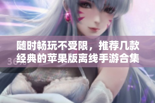 随时畅玩不受限，推荐几款经典的苹果版离线手游合集