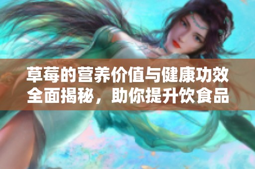 草莓的营养价值与健康功效全面揭秘，助你提升饮食品质与健康水平