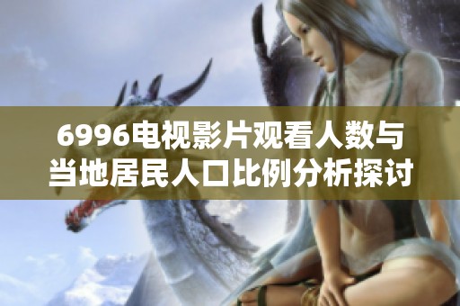 6996电视影片观看人数与当地居民人口比例分析探讨