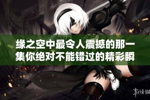 缘之空中最令人震撼的那一集你绝对不能错过的精彩瞬间解析