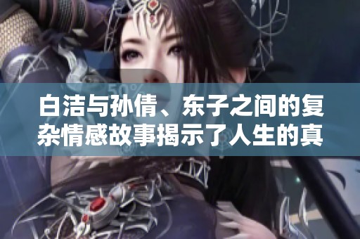 白洁与孙倩、东子之间的复杂情感故事揭示了人生的真谛与选择