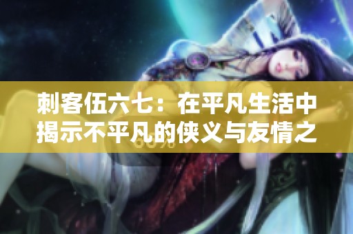 刺客伍六七：在平凡生活中揭示不平凡的侠义与友情之路