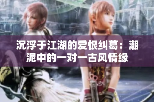沉浮于江湖的爱恨纠葛：潮泥中的一对一古风情缘