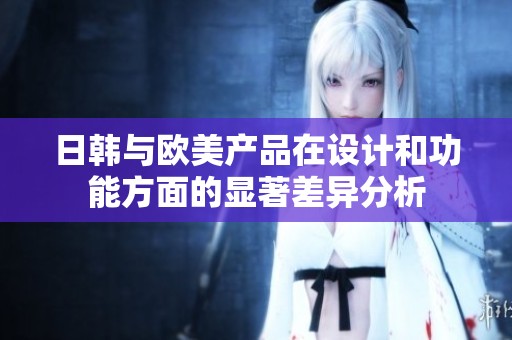 日韩与欧美产品在设计和功能方面的显著差异分析