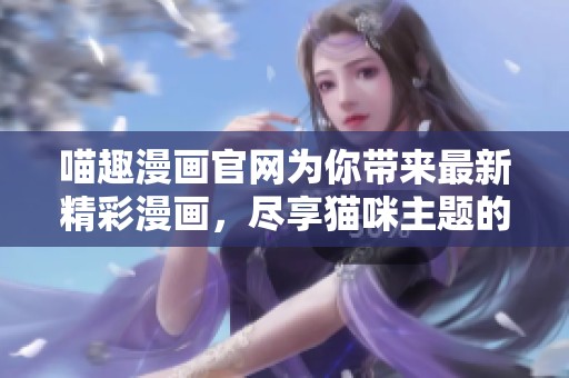 喵趣漫画官网为你带来最新精彩漫画，尽享猫咪主题的欢乐世界