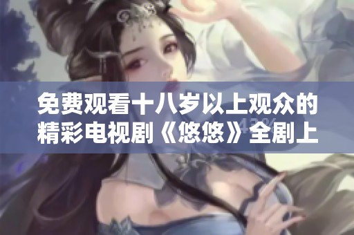 免费观看十八岁以上观众的精彩电视剧《悠悠》全剧上线与您共享