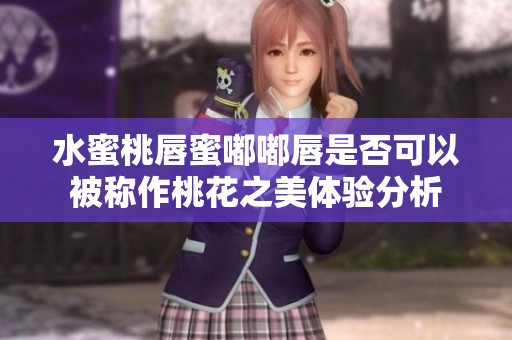 水蜜桃唇蜜嘟嘟唇是否可以被称作桃花之美体验分析