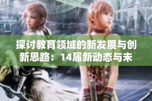 探讨教育领域的新发展与创新思路：14届新动态与未来趋势解析
