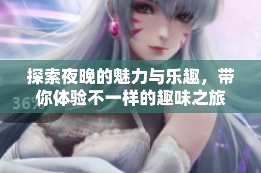 探索夜晚的魅力与乐趣，带你体验不一样的趣味之旅