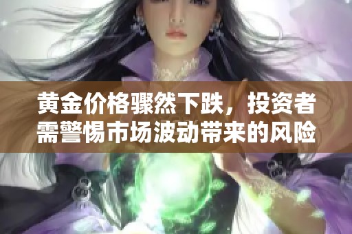 黄金价格骤然下跌，投资者需警惕市场波动带来的风险