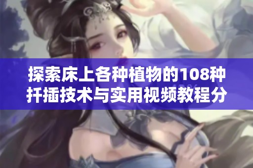 探索床上各种植物的108种扦插技术与实用视频教程分享