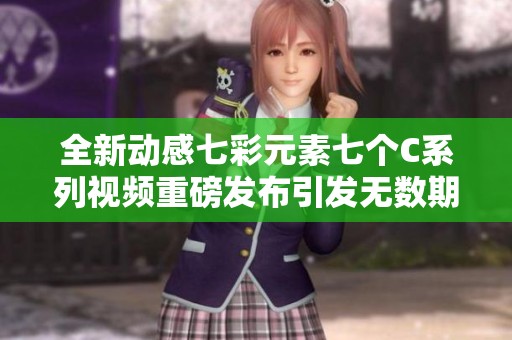 全新动感七彩元素七个C系列视频重磅发布引发无数期待