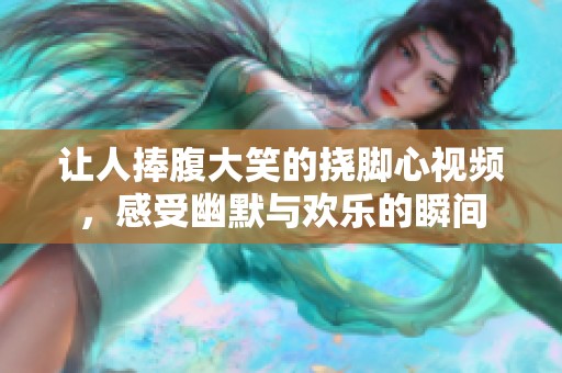 让人捧腹大笑的挠脚心视频，感受幽默与欢乐的瞬间