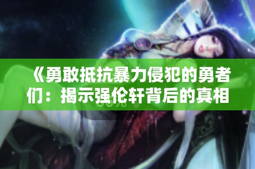 《勇敢抵抗暴力侵犯的勇者们：揭示强伦轩背后的真相与勇气》