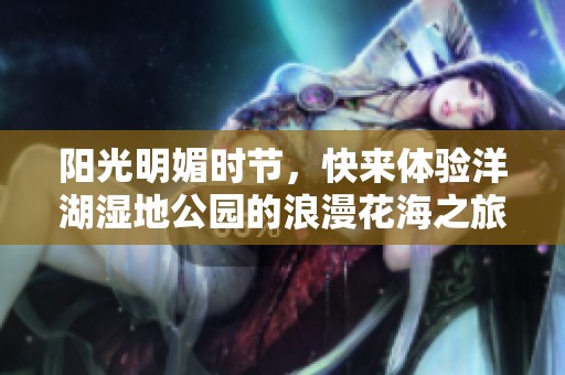 阳光明媚时节，快来体验洋湖湿地公园的浪漫花海之旅